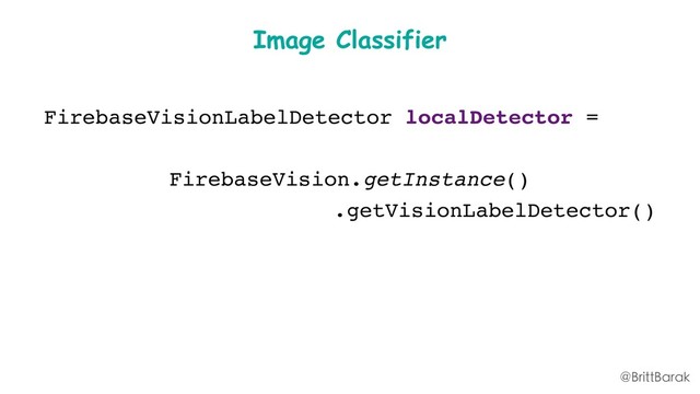 Image Classifier
FirebaseVisionLabelDetector localDetector =
FirebaseVision.getInstance()
.getVisionLabelDetector()
@BrittBarak
