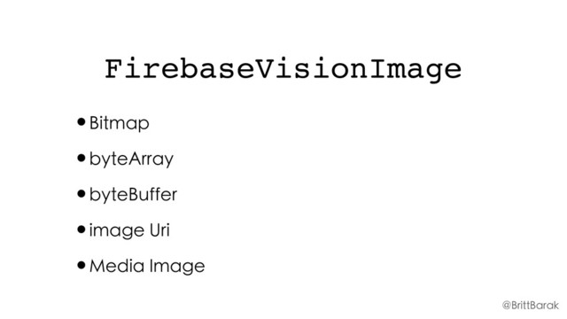 FirebaseVisionImage
•Bitmap
•byteArray
•byteBuffer
•image Uri
•Media Image
@BrittBarak
