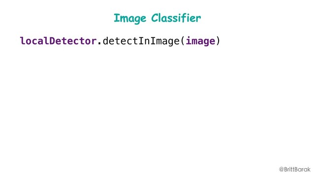 Image Classifier
localDetector.detectInImage(image)
.addOnSuccessListener(
new OnSuccessListener>(){
void onSuccess(List labels){
processResult(labels, callback);
}
})
}
@BrittBarak
