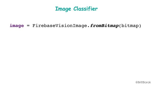 Image Classifier
image = FirebaseVisionImage.fromBitmap(bitmap)
@BrittBarak
