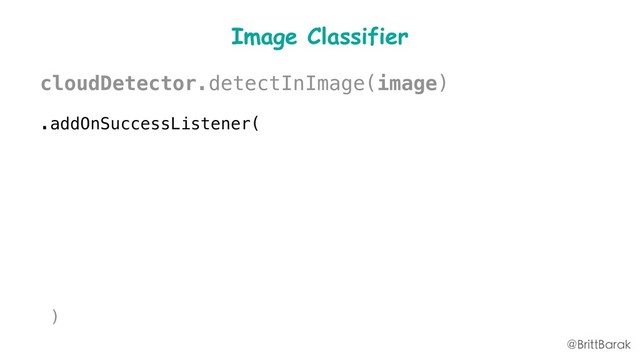 Image Classifier
cloudDetector.detectInImage(image)
.addOnSuccessListener(
new
OnSuccessListener>(){
void
onSuccess(Listlabels){
processResult(labels, callback);
}
})
@BrittBarak
