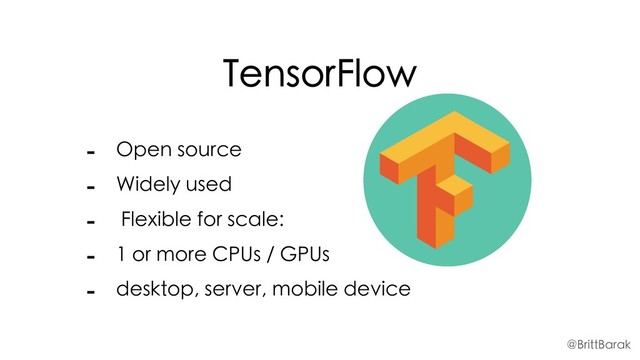 TensorFlow
- Open source
- Widely used
- Flexible for scale:
- 1 or more CPUs / GPUs
- desktop, server, mobile device
@BrittBarak
