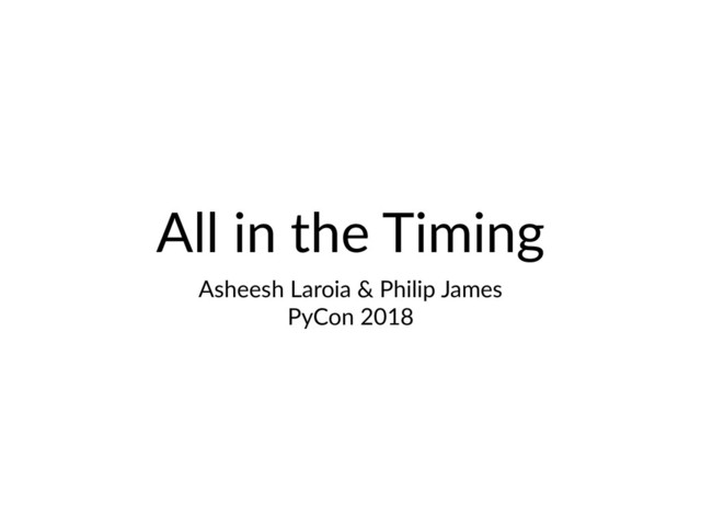All in the Timing
Asheesh Laroia & Philip James
PyCon 2018
