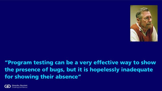 “Program testing can be a very effective way to show
the presence of bugs, but it is hopelessly inadequate
for showing their absence”
