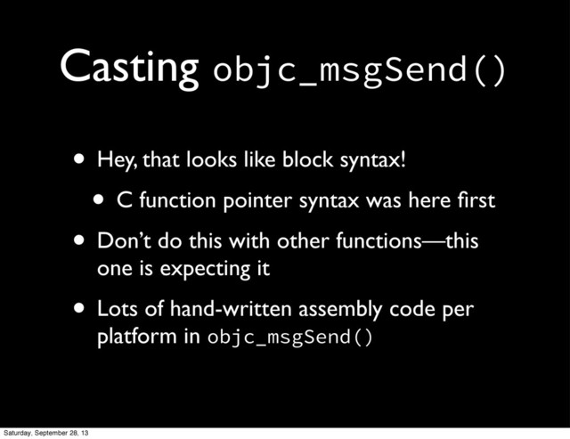 Casting objc_msgSend()
• Hey, that looks like block syntax!
• C function pointer syntax was here ﬁrst
• Don’t do this with other functions—this
one is expecting it
• Lots of hand-written assembly code per
platform in objc_msgSend()
Saturday, September 28, 13
