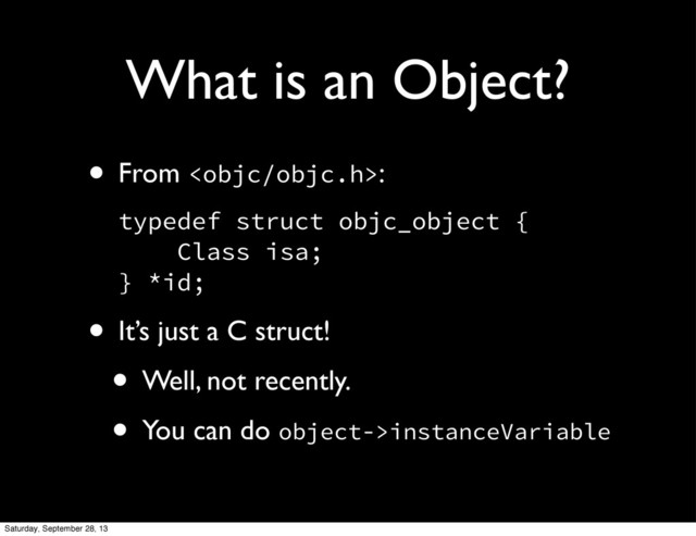 What is an Object?
• From :
typedef struct objc_object {
Class isa;
} *id;
• It’s just a C struct!
• Well, not recently.
• You can do object->instanceVariable
Saturday, September 28, 13
