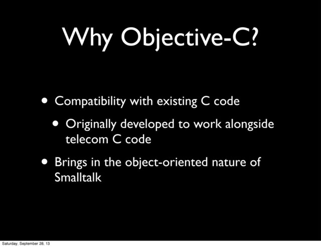 Why Objective-C?
• Compatibility with existing C code
• Originally developed to work alongside
telecom C code
• Brings in the object-oriented nature of
Smalltalk
Saturday, September 28, 13
