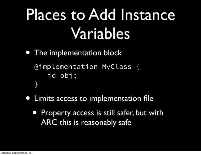 Places to Add Instance
Variables
• The implementation block
@implementation MyClass {
 id obj;
}
• Limits access to implementation ﬁle
• Property access is still safer, but with
ARC this is reasonably safe
Saturday, September 28, 13
