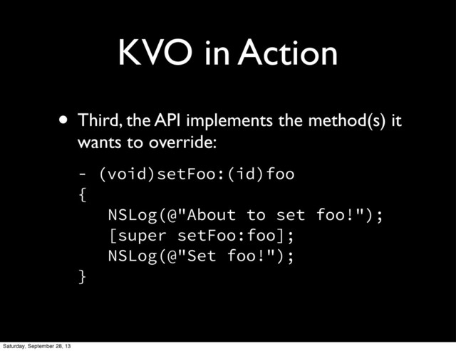 KVO in Action
• Third, the API implements the method(s) it
wants to override:
- (void)setFoo:(id)foo
{
 NSLog(@"About to set foo!");
 [super setFoo:foo];
 NSLog(@"Set foo!");
}
Saturday, September 28, 13
