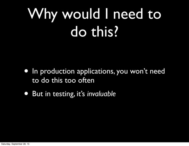 Why would I need to
do this?
• In production applications, you won’t need
to do this too often
• But in testing, it’s invaluable
Saturday, September 28, 13
