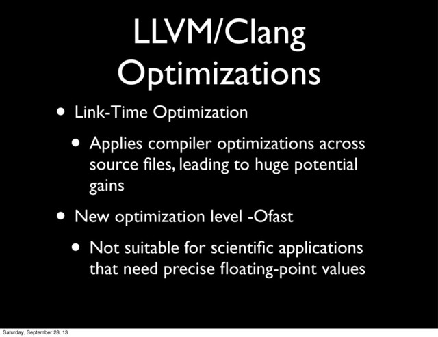 LLVM/Clang
Optimizations
• Link-Time Optimization
• Applies compiler optimizations across
source ﬁles, leading to huge potential
gains
• New optimization level -Ofast
• Not suitable for scientiﬁc applications
that need precise ﬂoating-point values
Saturday, September 28, 13

