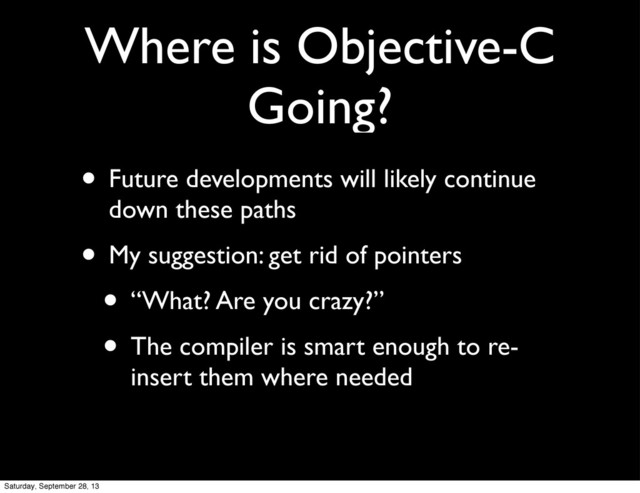 Where is Objective-C
Going?
• Future developments will likely continue
down these paths
• My suggestion: get rid of pointers
• “What? Are you crazy?”
• The compiler is smart enough to re-
insert them where needed
Saturday, September 28, 13
