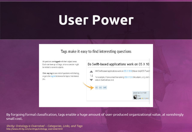 User Power
By forgoing formal classification, tags enable a huge amount of user-produced organizational value, at vanishingly
small cost.
Shirky: Ontology is Overrated -- Categories, Links, and Tags
http://www.shirky.com/writings/ontology_overrated.html
