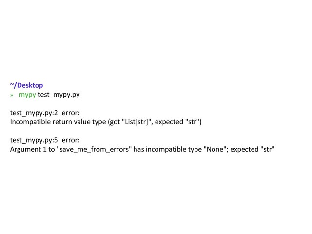 ~/Desktop
» mypy test_mypy.py
test_mypy.py:2: error:
Incompatible return value type (got "List[str]", expected "str")
test_mypy.py:5: error:
Argument 1 to "save_me_from_errors" has incompatible type "None"; expected "str"
