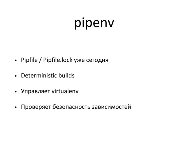 pipenv
• Pipfile / Pipfile.lock уже сегодня
• Deterministic builds
• Управляет virtualenv
• Проверяет безопасность зависимостей

