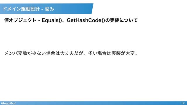 130
値オブジェクト - Equals()、GetHashCode()の実装について
メンバ変数が少ない場合は大丈夫だが、多い場合は実装が大変。
ドメイン駆動設計 - 悩み
