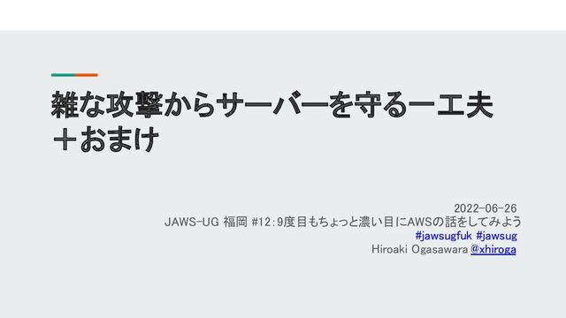 雑な攻撃からサーバーを守る一工夫 
＋おまけ 
2022-06-26 
JAWS-UG 福岡 #12：9度目もちょっと濃い目にAWSの話をしてみよう
 
#jawsugfuk #jawsug 
Hiroaki Ogasawara @xhiroga 
