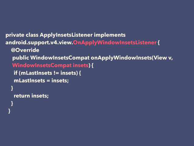 private class ApplyInsetsListener implements
android.support.v4.view.OnApplyWindowInsetsListener {
@Override
public WindowInsetsCompat onApplyWindowInsets(View v,
WindowInsetsCompat insets) {
if (mLastInsets != insets) {
mLastInsets = insets;
}
return insets;
}
}
