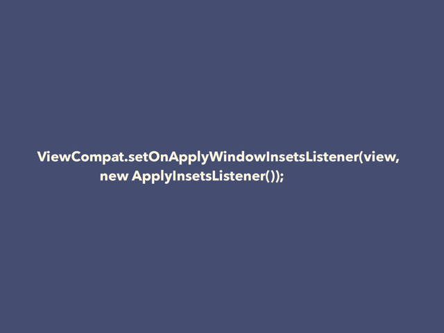 ViewCompat.setOnApplyWindowInsetsListener(view,
new ApplyInsetsListener());
