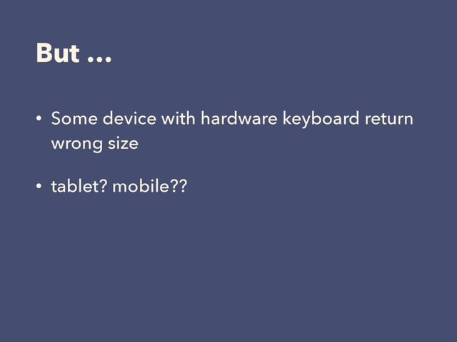 But …
• Some device with hardware keyboard return
wrong size
• tablet? mobile??
