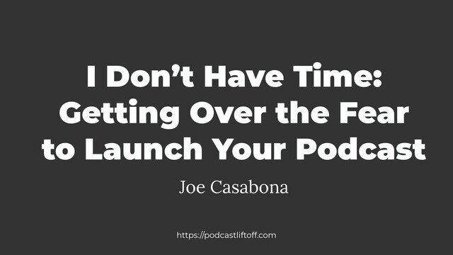 I Don’t Have Time:
Getting Over the Fear
to Launch Your Podcast
Joe Casabona
https://podcastliftoff.com
