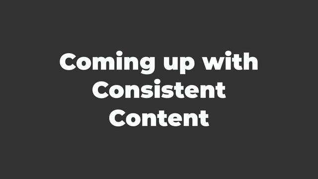 Coming up with
Consistent
Content
