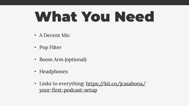 @jcasabona
What You Need
• A Decent Mic
• Pop Filter
• Boom Arm (optional)
• Headphones
• Links to everything: https:/
/kit.co/jcasabona/
your-ﬁrst-podcast-setup
