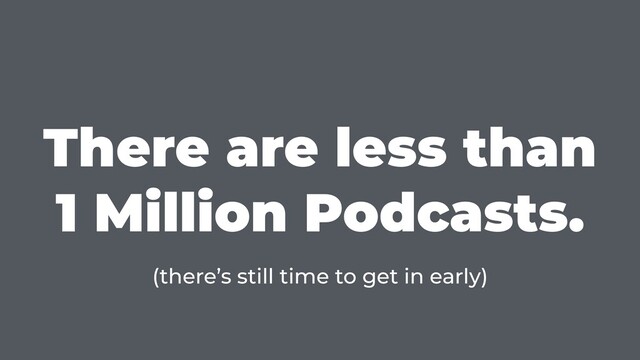 There are less than
1 Million Podcasts.
(there’s still time to get in early)
