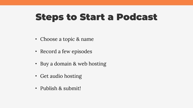Steps to Start a Podcast
• Choose a topic & name
• Record a few episodes
• Buy a domain & web hosting
• Get audio hosting
• Publish & submit!
