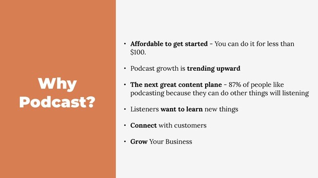 Why
Podcast?
• Affordable to get started - You can do it for less than
$100.
• Podcast growth is trending upward
• The next great content plane - 87% of people like
podcasting because they can do other things will listening
• Listeners want to learn new things
• Connect with customers
• Grow Your Business
