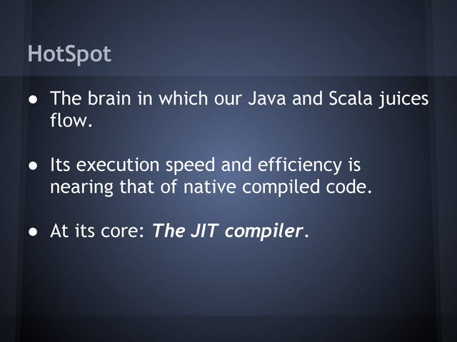 HotSpot
● The brain in which our Java and Scala juices
flow.
● Its execution speed and efficiency is
nearing that of native compiled code.
● At its core: The JIT compiler.
