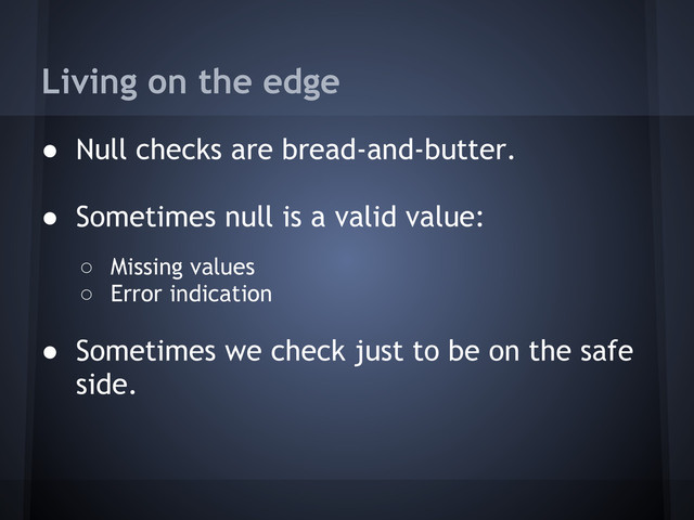 Living on the edge
● Null checks are bread-and-butter.
● Sometimes null is a valid value:
○ Missing values
○ Error indication
● Sometimes we check just to be on the safe
side.
