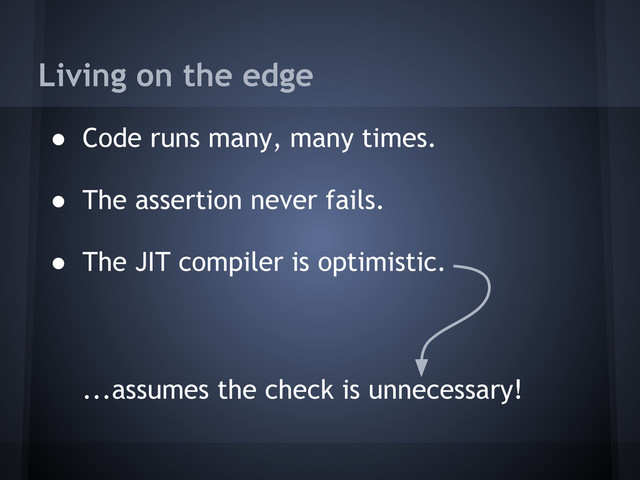 Living on the edge
● Code runs many, many times.
● The assertion never fails.
● The JIT compiler is optimistic.
...assumes the check is unnecessary!
