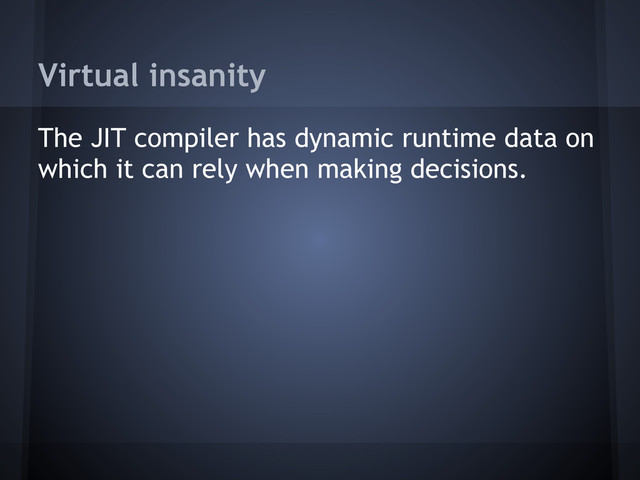 Virtual insanity
The JIT compiler has dynamic runtime data on
which it can rely when making decisions.
