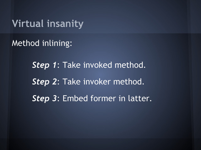 Virtual insanity
Method inlining:
Step 1: Take invoked method.
Step 2: Take invoker method.
Step 3: Embed former in latter.
