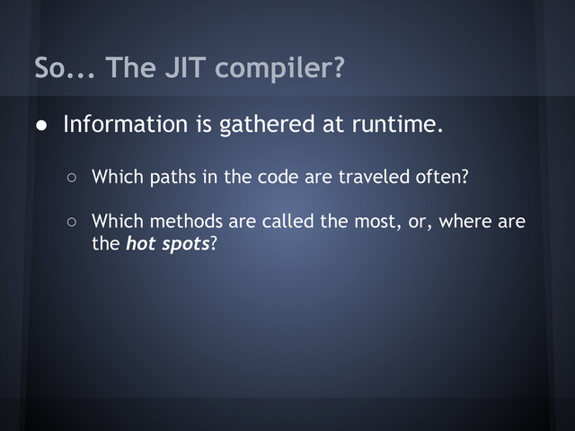 So... The JIT compiler?
● Information is gathered at runtime.
○ Which paths in the code are traveled often?
○ Which methods are called the most, or, where are
the hot spots?
