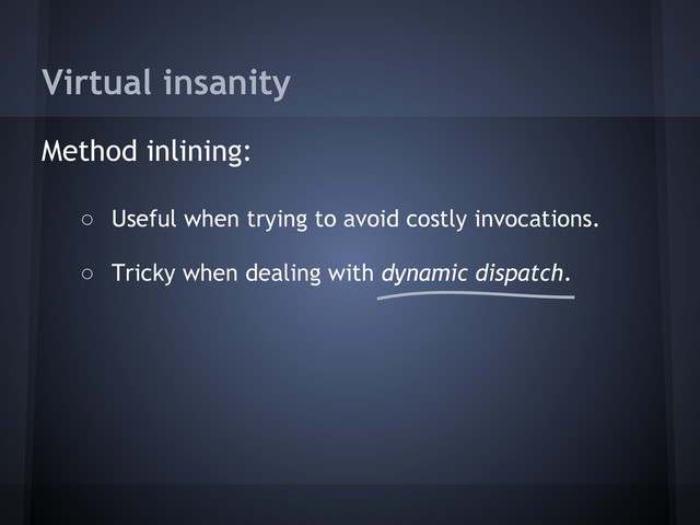 Virtual insanity
Method inlining:
○ Useful when trying to avoid costly invocations.
○ Tricky when dealing with dynamic dispatch.
