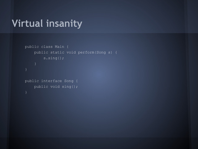 Virtual insanity
public class Main {
public static void perform(Song s) {
s.sing();
}
}
public interface Song {
public void sing();
}
