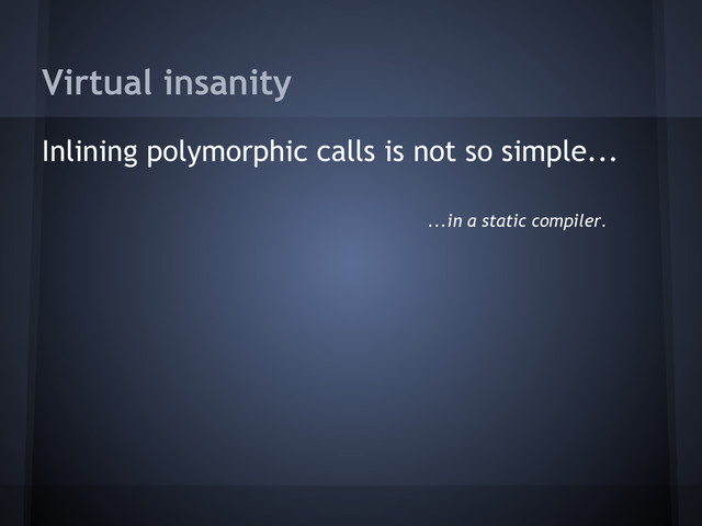 Virtual insanity
Inlining polymorphic calls is not so simple...
...in a static compiler.

