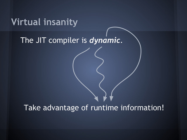 Virtual insanity
The JIT compiler is dynamic.
Take advantage of runtime information!
