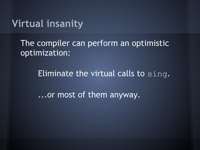 Virtual insanity
The compiler can perform an optimistic
optimization:
Eliminate the virtual calls to sing.
...or most of them anyway.
