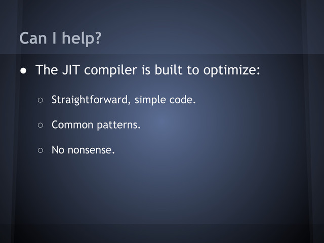 Can I help?
● The JIT compiler is built to optimize:
○ Straightforward, simple code.
○ Common patterns.
○ No nonsense.
