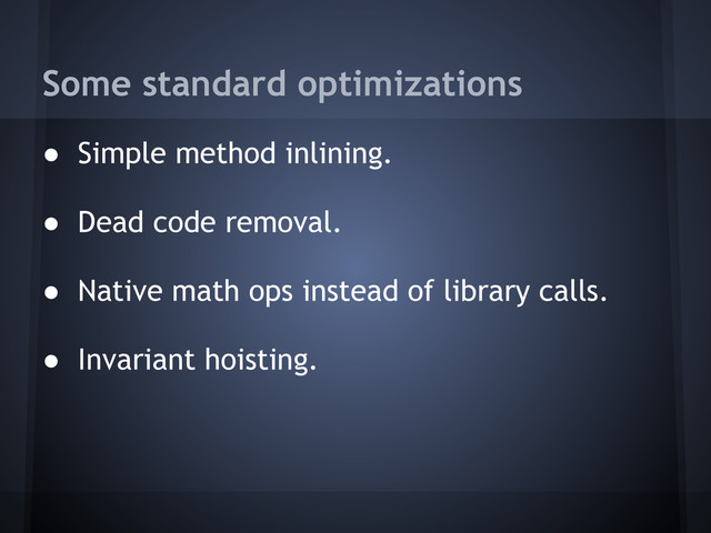 Some standard optimizations
● Simple method inlining.
● Dead code removal.
● Native math ops instead of library calls.
● Invariant hoisting.
