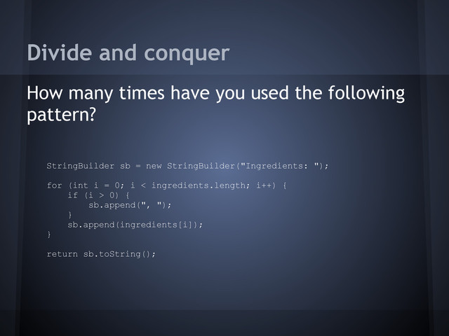 Divide and conquer
How many times have you used the following
pattern?
StringBuilder sb = new StringBuilder("Ingredients: ");
for (int i = 0; i < ingredients.length; i++) {
if (i > 0) {
sb.append(", ");
}
sb.append(ingredients[i]);
}
return sb.toString();
