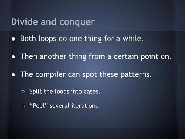 Divide and conquer
● Both loops do one thing for a while,
● Then another thing from a certain point on.
● The compiler can spot these patterns.
○ Split the loops into cases.
○ “Peel” several iterations.
