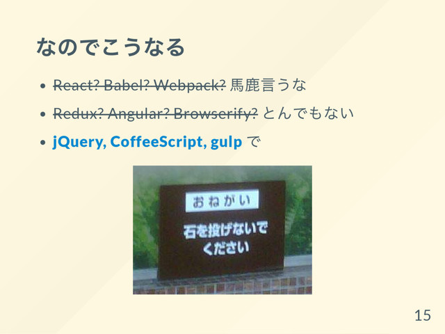 なのでこうなる
React? Babel? Webpack?
馬鹿言うな
Redux? Angular? Browserify?
とんでもない
jQuery, CoffeeScript, gulp
で
15
