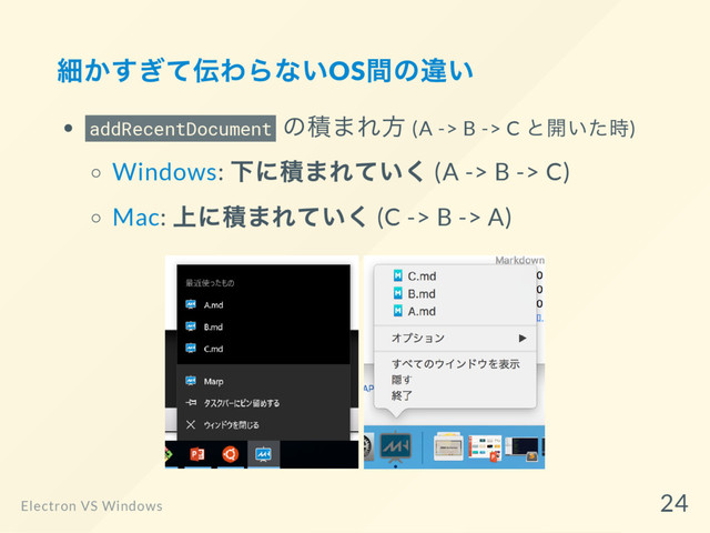 細かすぎて伝わらないOS
間の違い
addRecentDocument
の積まれ方 (A -> B -> C
と開いた時)
Windows:
下に積まれていく (A -> B -> C)
Mac:
上に積まれていく (C -> B -> A)
Electron VS Windows
24
