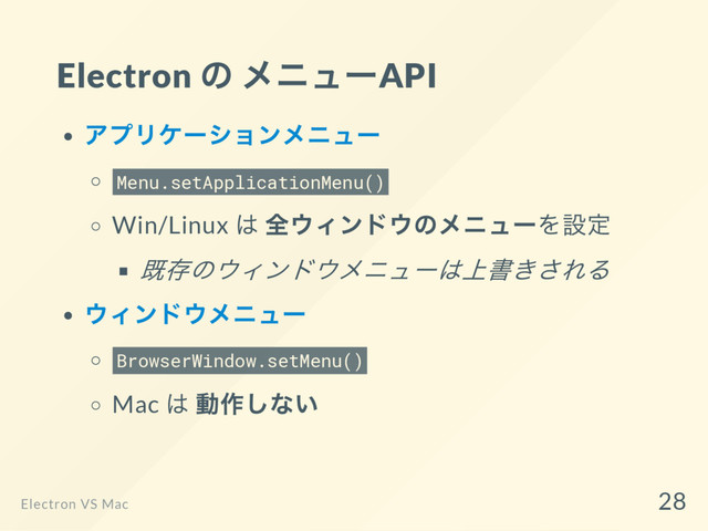 Electron
の メニューAPI
アプリケー
ションメニュー
Menu.setApplicationMenu()
Win/Linux
は 全ウィンドウのメニュー
を設定
既存のウィンドウメニュー
は上書きされる
ウィンドウメニュー
BrowserWindow.setMenu()
Mac
は 動作しない
Electron VS Mac
28
