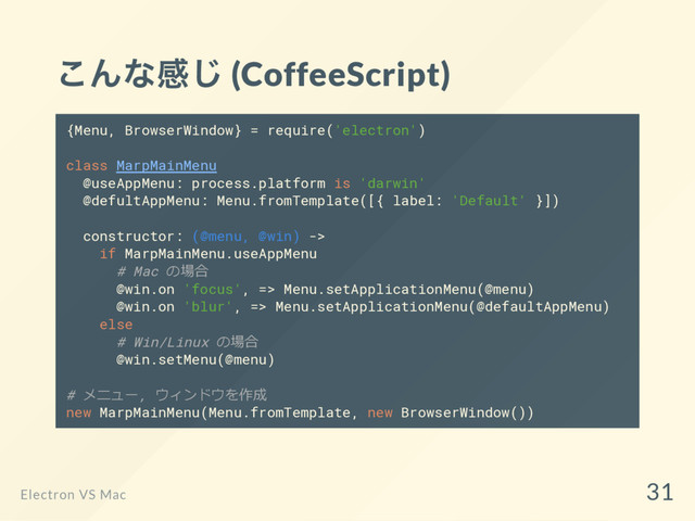 こんな感じ (CoffeeScript)
{Menu, BrowserWindow} = require('electron')
class MarpMainMenu
@useAppMenu: process.platform is 'darwin'
@defultAppMenu: Menu.fromTemplate([{ label: 'Default' }])
constructor: (@menu, @win) ->
if MarpMainMenu.useAppMenu
# Mac の場合
@win.on 'focus', => Menu.setApplicationMenu(@menu)
@win.on 'blur', => Menu.setApplicationMenu(@defaultAppMenu)
else
# Win/Linux の場合
@win.setMenu(@menu)
# メニュー, ウィンドウを作成
new MarpMainMenu(Menu.fromTemplate, new BrowserWindow())
Electron VS Mac
31
