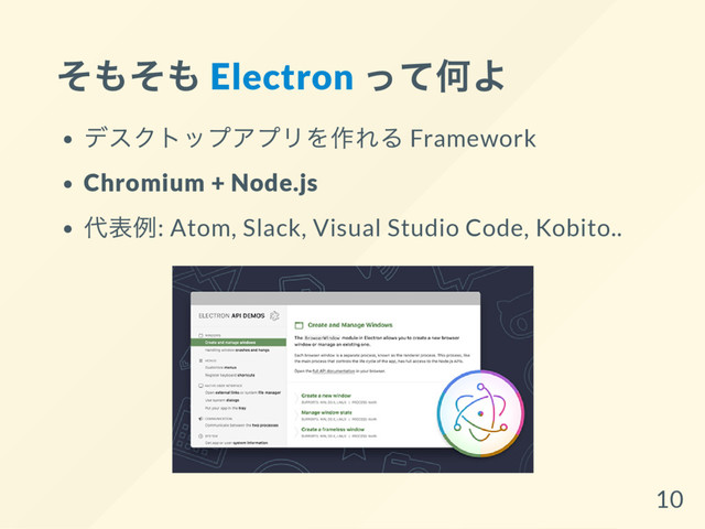 そもそも Electron
って何よ
デスクトップアプリを作れる Framework
Chromium + Node.js
代表例: Atom, Slack, Visual Studio Code, Kobito..
10
